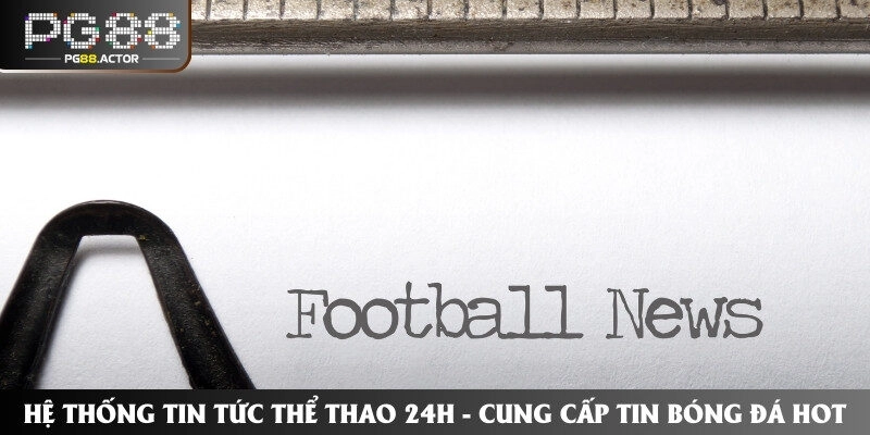Hệ Thống Tin Tức Thể Thao 24h – Cung Cấp Tin Bóng Đá Hot